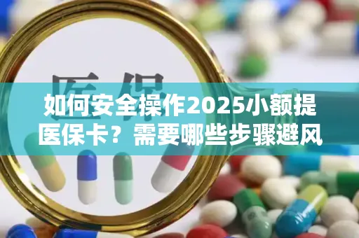 如何安全操作2025小额提医保卡？需要哪些步骤避风险？