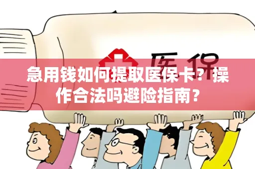 急用钱如何提取医保卡？操作合法吗避险指南？